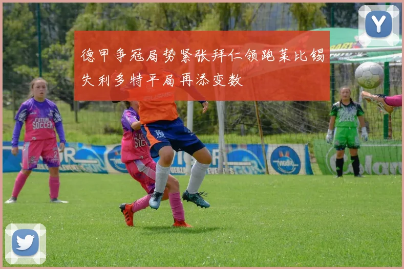 德甲争冠局势紧张拜仁领跑莱比锡失利多特平局再添变数