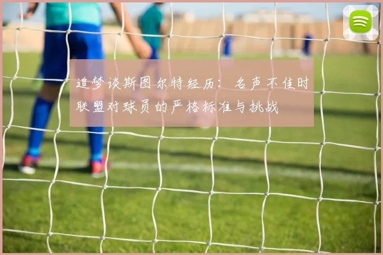 追梦谈斯图尔特经历：名声不佳时联盟对球员的严格标准与挑战