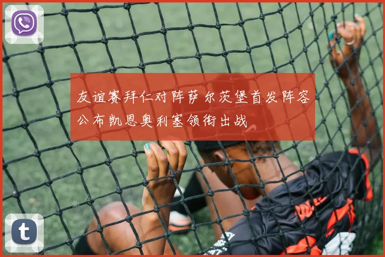 友谊赛拜仁对阵萨尔茨堡首发阵容公布凯恩奥利塞领衔出战